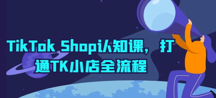 TikTok Shop认知课，打通TK小店全流程-E网资源