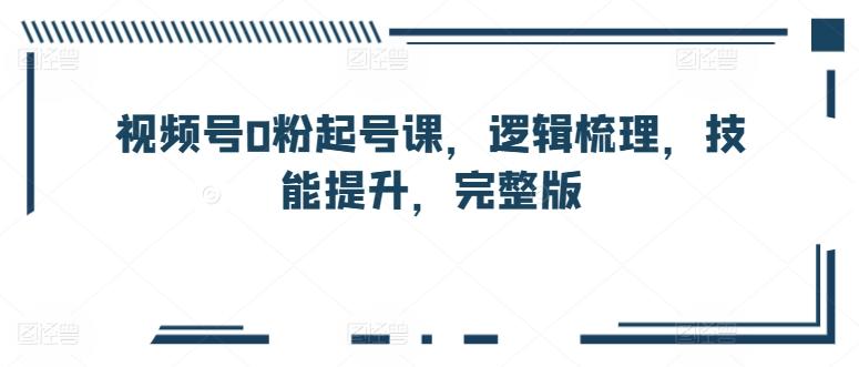 视频号0粉起号课，逻辑梳理，技能提升，完整版-E网资源