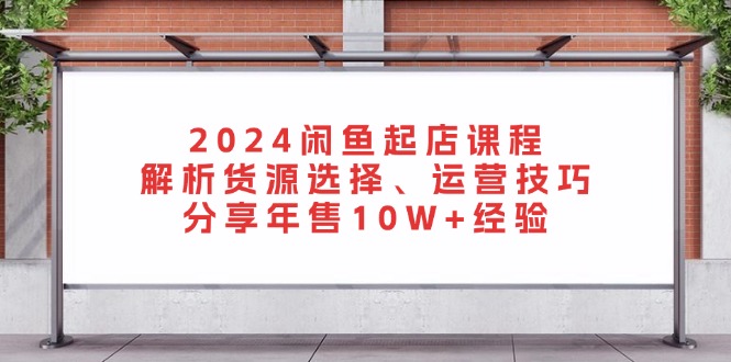 2024闲鱼起店课程：解析货源选择、运营技巧，分享年售10W+经验-E网资源