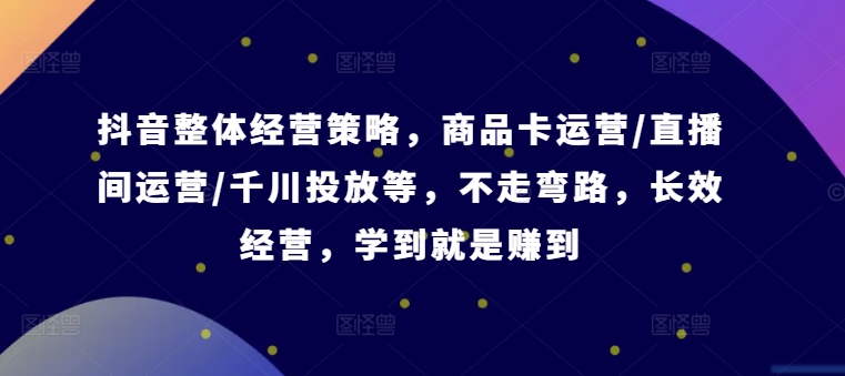 抖音整体经营策略，商品卡运营/直播间运营/千川投放等，不走弯路，学到就是赚到【录音】-E网资源