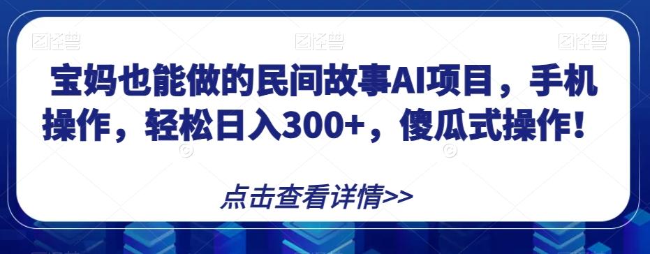 宝妈也能做的民间故事AI项目，手机操作，轻松日入300+，傻瓜式操作！【揭秘】-E网资源