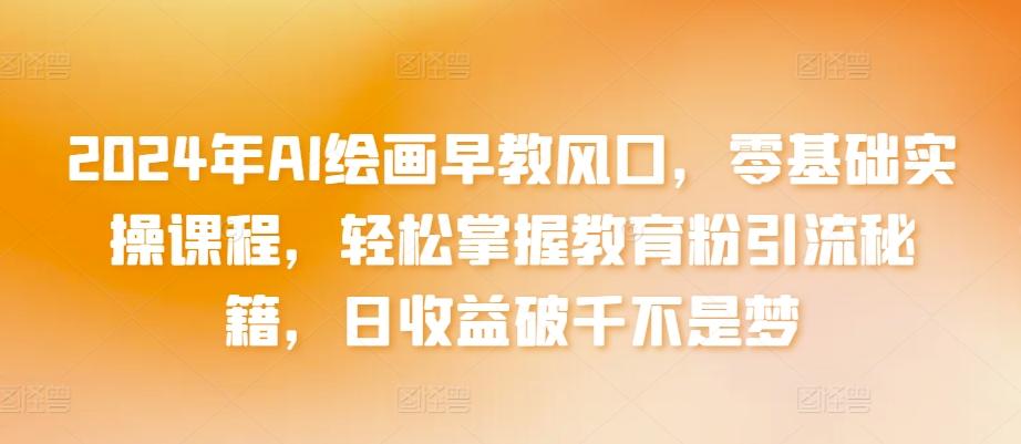2024年AI绘画早教风口，零基础实操课程，轻松掌握教育粉引流秘籍，日收益破千不是梦【揭秘】-E网资源