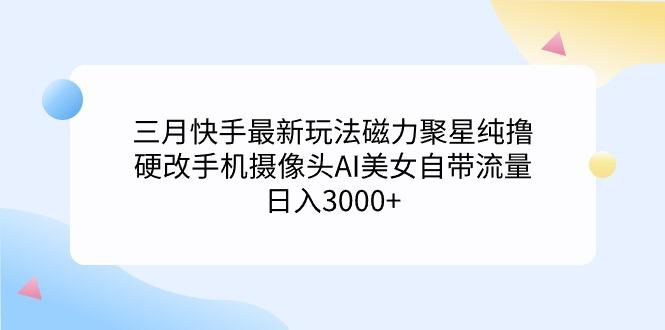 (9247期)三月快手最新玩法磁力聚星纯撸，硬改手机摄像头AI美女自带流量日入3000+…-E网资源