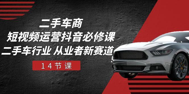 二手车商 短视频运营 抖音必修课，二手车行业 从业者新赛道(14节课-E网资源