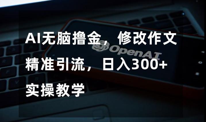 AI无脑撸金，修改作文精准引流，日入300+，实操教学【揭秘】-E网资源