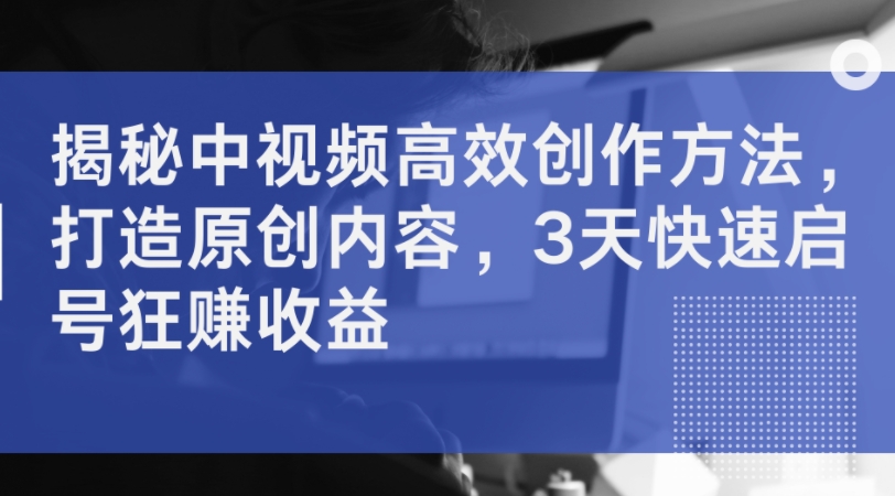 揭秘中视频高效创作方法，打造原创内容，3天快速启号狂赚收益-E网资源