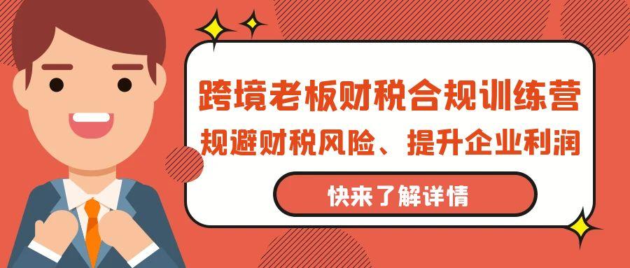 (9838期)跨境老板-财税合规训练营，规避财税风险、提升企业利润-E网资源