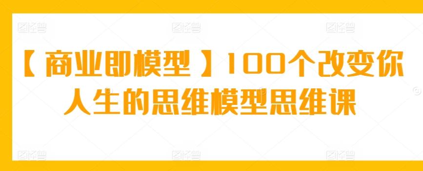 【商业即模型】100个改变你人生的思维模型思维课-E网资源