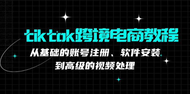 tiktok跨境电商教程：从基础的账号注册、软件安装，到高级的视频处理-E网资源