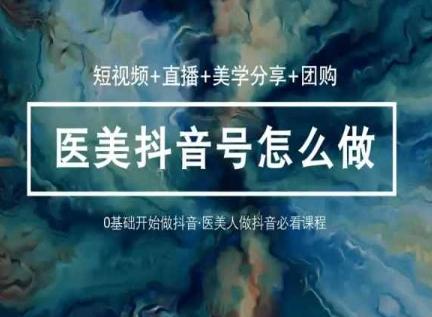 玩转医美抖音短视频与直播，36堂网课学逻辑(短视频+直播+美学分享+团购)-E网资源