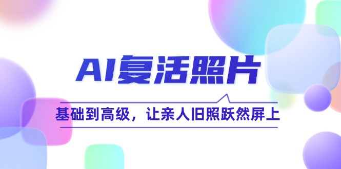 AI复活照片技巧课：基础到高级，让亲人旧照跃然屏上(无水印-E网资源