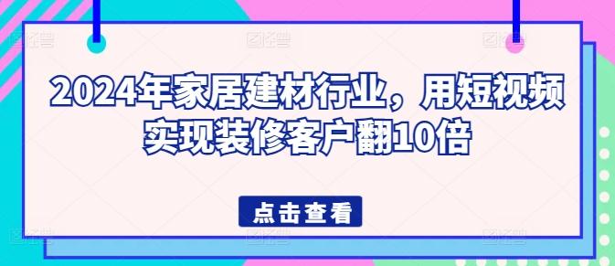2024年家居建材行业，用短视频实现装修客户翻10倍-E网资源