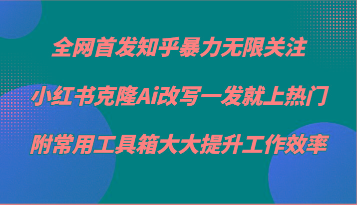 知乎暴力无限关注，小红书克隆Ai改写一发就上热门，附常用工具箱大大提升工作效率-E网资源