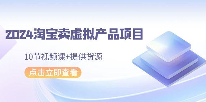 2024淘宝卖虚拟产品项目，10节视频课+提供货源-E网资源