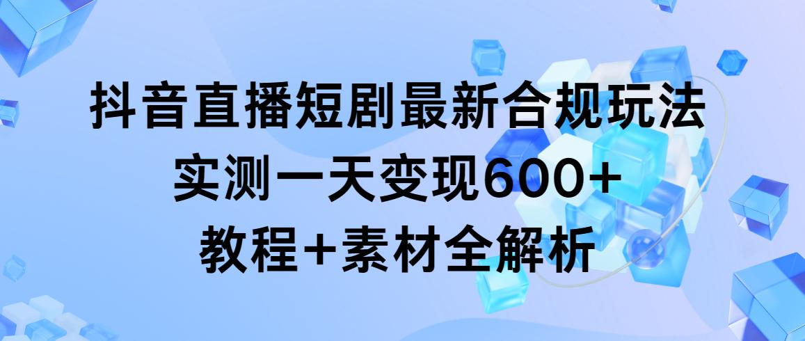 抖音直播短剧最新合规玩法，实测一天变现600+，教程+素材全解析-E网资源