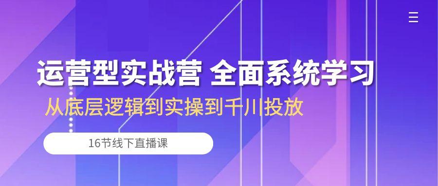 运营型实战营 全面系统学习-从底层逻辑到实操到千川投放(16节线下直播课-E网资源