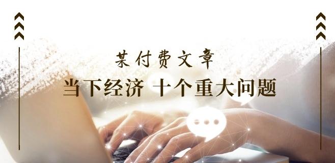 某付费文章《当下经济 十个重大问题》覆盖了大家关心的全部经济类话题-E网资源