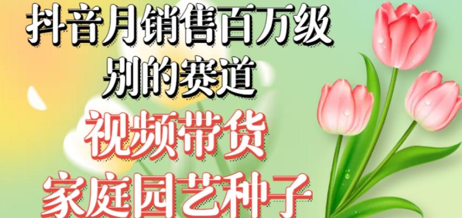 抖音月销售百万级别的赛道，视频带货家庭园艺种子，无需实拍小白可做-E网资源