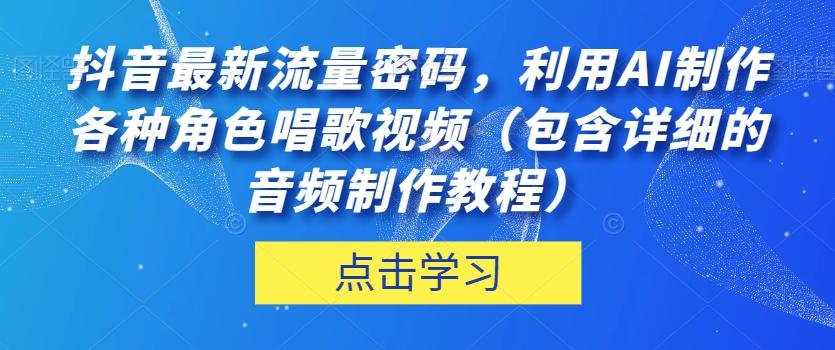 抖音最新流量密码，利用AI制作各种角色唱歌视频（包含详细的音频制作教程）【揭秘】-E网资源