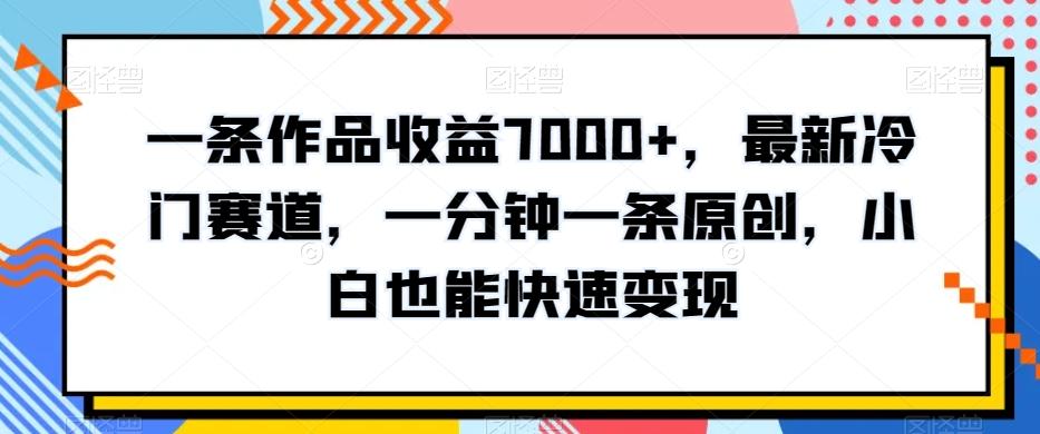 一条作品收益7000+，最新冷门赛道，一分钟一条原创，小白也能快速变现-E网资源