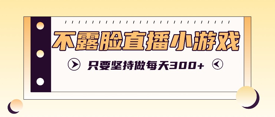 不露脸直播小游戏项目玩法，只要坚持做，轻松实现每天300+-E网资源