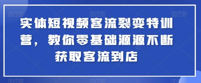 实体短视频客流裂变特训营，教你零基础源源不断获取客流到店-E网资源