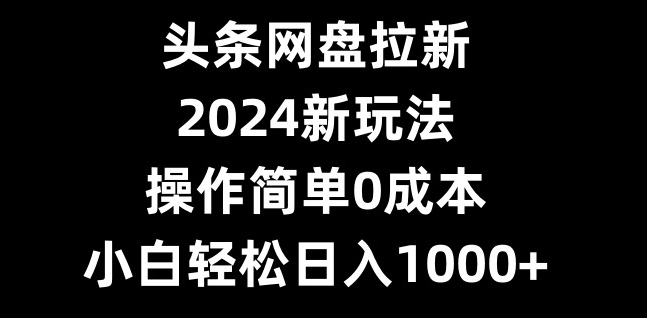 头条网盘拉新，2024新玩法，操作简单0成本，小白轻松日入1000+-E网资源
