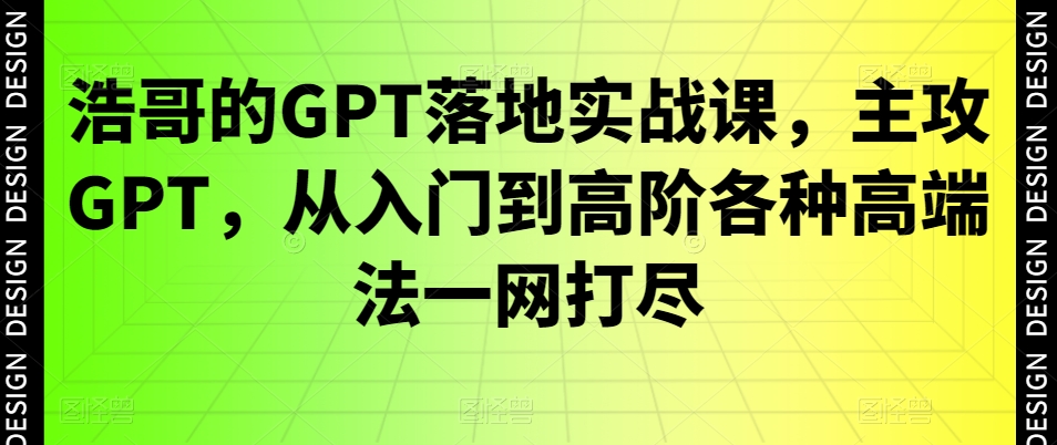 浩哥的GPT落地实战课，主攻GPT，从入门到高阶各种高端法一网打尽-E网资源