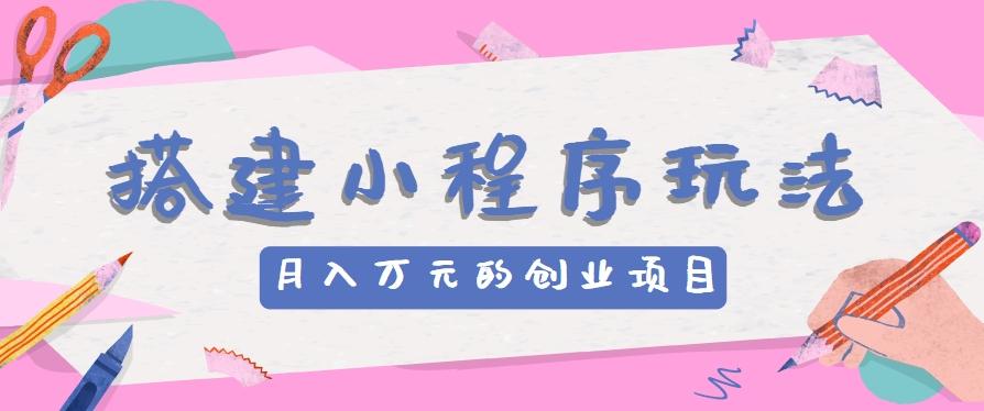 搭建小程序玩法分享，如何开启月收入万元的创业项目-E网资源