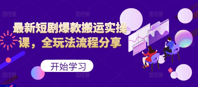 最新短剧爆款搬运实操课，全玩法流程分享(上)-E网资源