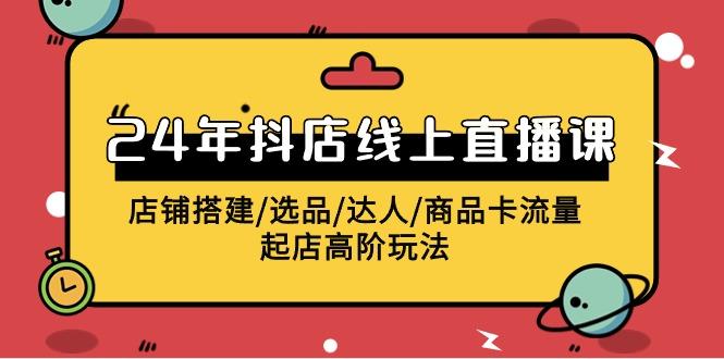 (9812期)2024年抖店线上直播课，店铺搭建/选品/达人/商品卡流量/起店高阶玩法-E网资源