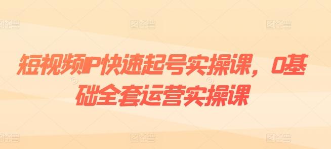 短视频IP快速起号实操课，0基础全套运营实操课，爆款内容设计+粉丝运营+内容变现-E网资源