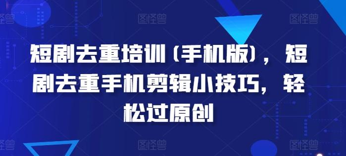 短剧去重培训(手机版)，短剧去重手机剪辑小技巧，轻松过原创-E网资源