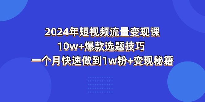 2024年短视频-流量变现课：10w+爆款选题技巧 一个月快速做到1w粉+变现秘籍-E网资源