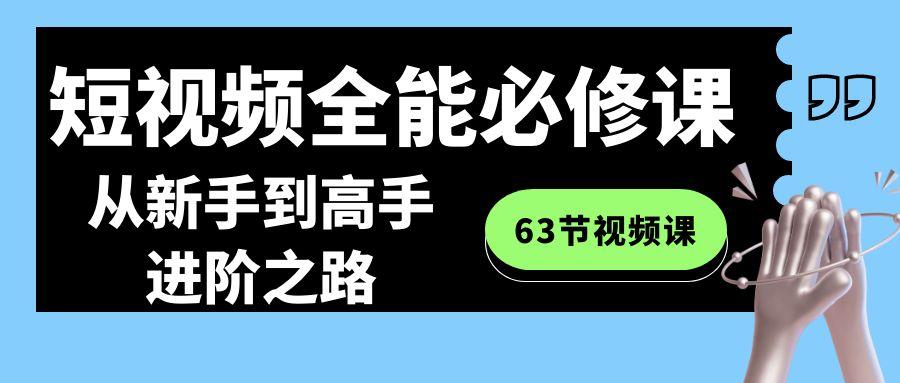 短视频-全能必修课程：从新手到高手进阶之路(63节视频课)-E网资源