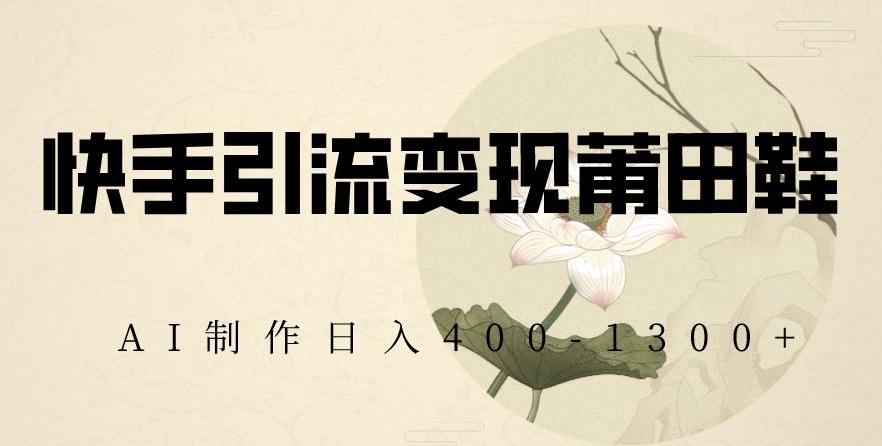 快手引流变现莆田鞋，AI制作日入400+【揭秘】-E网资源