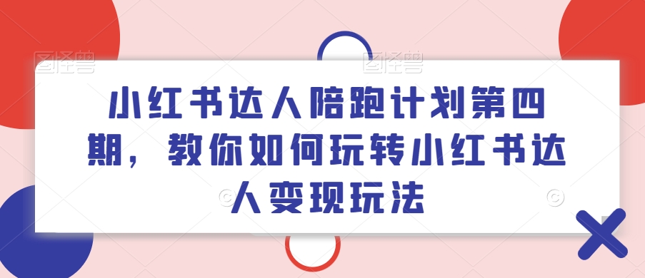 小红书达人陪跑计划第四期，教你如何玩转小红书达人变现玩法-E网资源