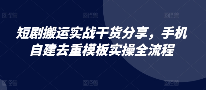 短剧搬运实战干货分享，手机自建去重模板实操全流程-E网资源