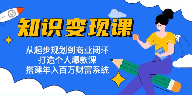 知识变现课：从起步规划到商业闭环 打造个人爆款课 搭建年入百万财富系统-E网资源