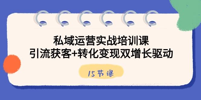 私域运营实战培训课，引流获客+转化变现双增长驱动（15节课）-E网资源