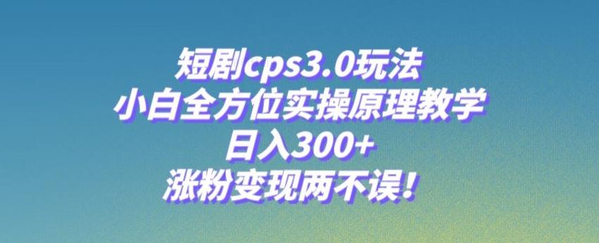 短剧cps3.0玩法，小白全方位实操原理教学，日入300+，涨粉变现两不误！-E网资源