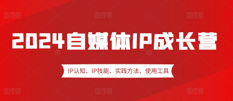 2024自媒体IP成长营，IP认知、IP技能、实践方法、使用工具、嘉宾分享等-E网资源