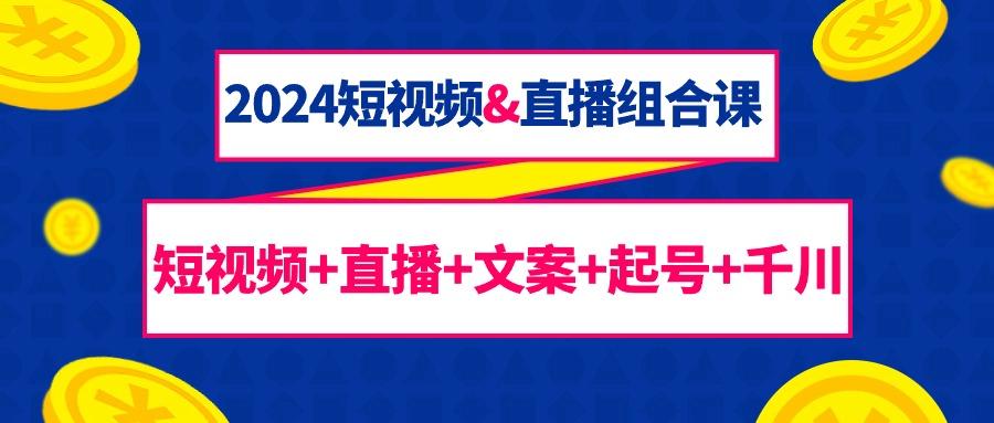 (9426期)2024短视频&直播组合课：短视频+直播+文案+起号+千川(67节课)-E网资源