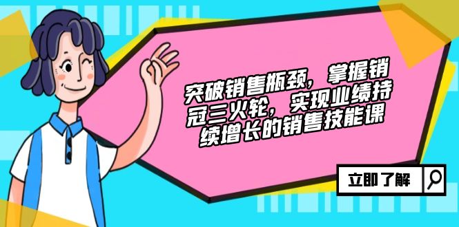 突破销售瓶颈，掌握销冠三火轮，实现业绩持续增长的销售技能课-E网资源