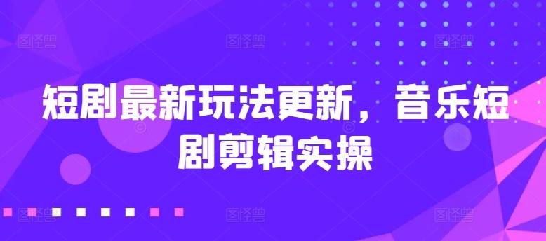 短剧最新玩法更新，音乐短剧剪辑实操【揭秘】-E网资源