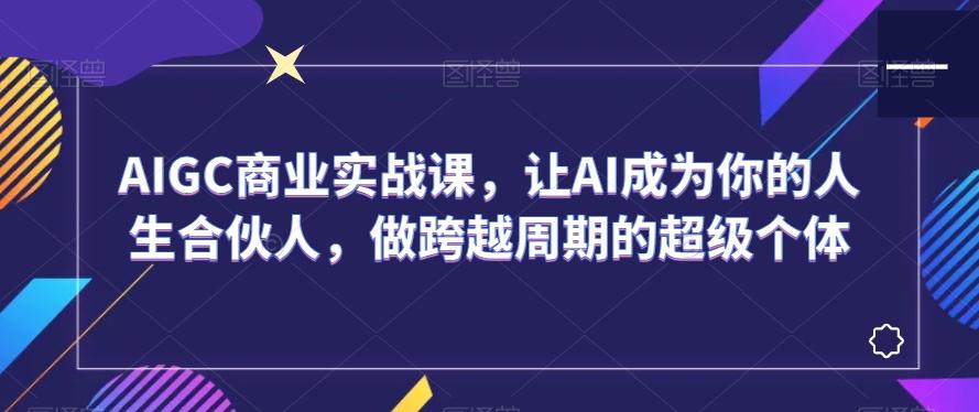 AIGC商业实战课，让AI成为你的人生合伙人，做跨越周期的超级个体-E网资源