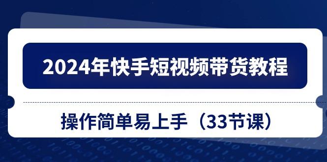 2024年快手短视频带货教程，操作简单易上手(33节课-E网资源