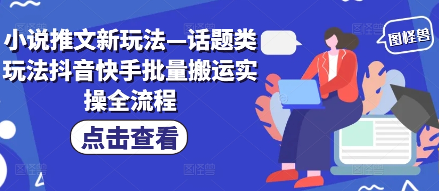 小说推文新玩法—话题类玩法抖音快手批量搬运实操全流程-E网资源