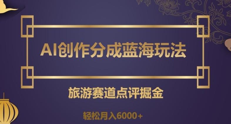 AI创作分成蓝海玩法，旅游赛道点评掘金，轻松月入6000+【揭秘】-E网资源