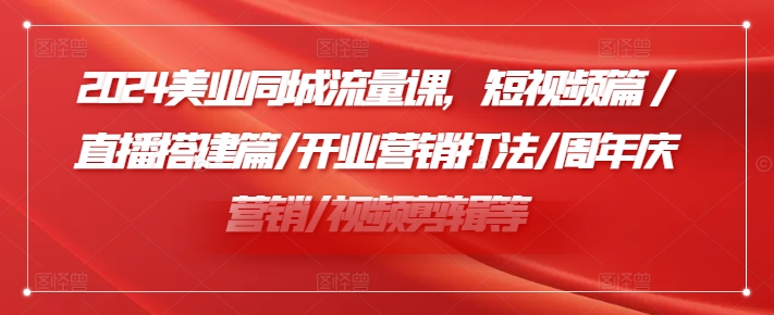 2024美业同城流量课，短视频篇 /直播搭建篇/开业营销打法/周年庆营销/视频剪辑等-E网资源